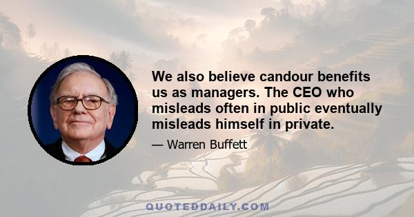 We also believe candour benefits us as managers. The CEO who misleads often in public eventually misleads himself in private.