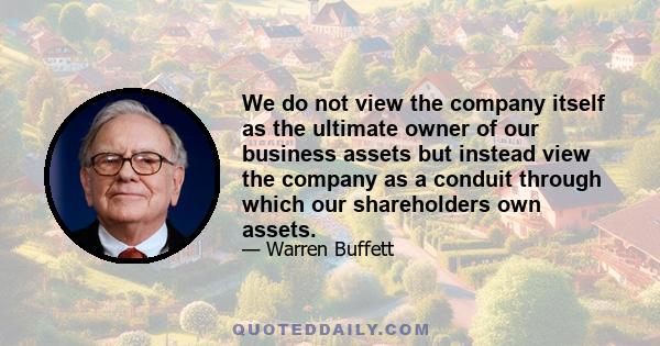 We do not view the company itself as the ultimate owner of our business assets but instead view the company as a conduit through which our shareholders own assets.