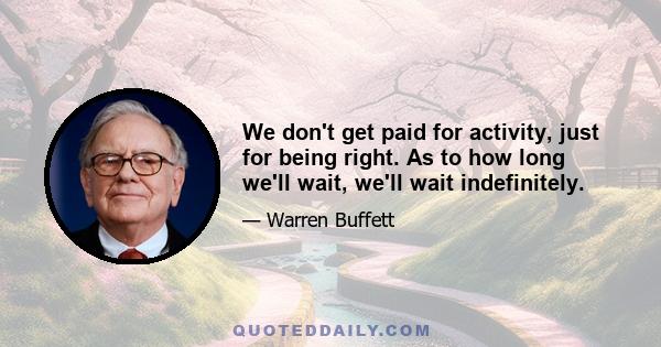 We don't get paid for activity, just for being right. As to how long we'll wait, we'll wait indefinitely.