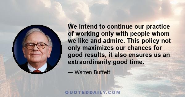 We intend to continue our practice of working only with people whom we like and admire. This policy not only maximizes our chances for good results, it also ensures us an extraordinarily good time.