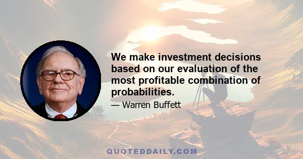 We make investment decisions based on our evaluation of the most profitable combination of probabilities.