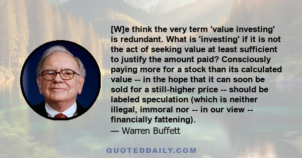 [W]e think the very term 'value investing' is redundant. What is 'investing' if it is not the act of seeking value at least sufficient to justify the amount paid? Consciously paying more for a stock than its calculated