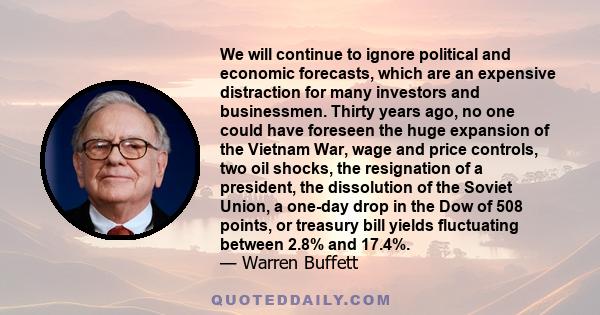 We will continue to ignore political and economic forecasts, which are an expensive distraction for many investors and businessmen. Thirty years ago, no one could have foreseen the huge expansion of the Vietnam War,