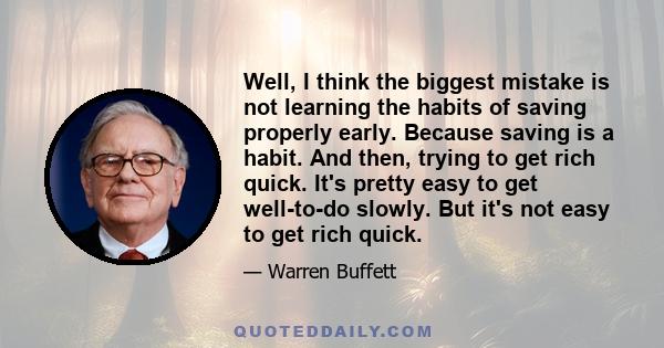 Well, I think the biggest mistake is not learning the habits of saving properly early. Because saving is a habit. And then, trying to get rich quick. It's pretty easy to get well-to-do slowly. But it's not easy to get