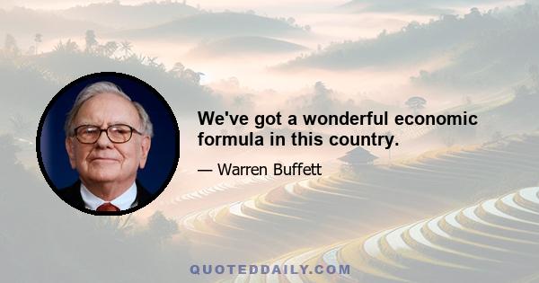 We've got a wonderful economic formula in this country.