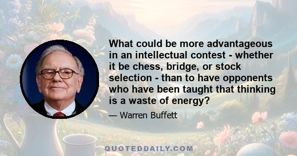 What could be more advantageous in an intellectual contest - whether it be chess, bridge, or stock selection - than to have opponents who have been taught that thinking is a waste of energy?