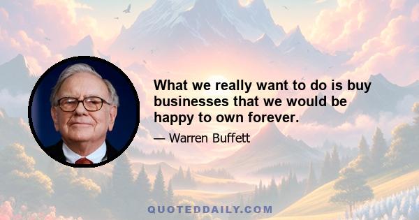 What we really want to do is buy businesses that we would be happy to own forever.