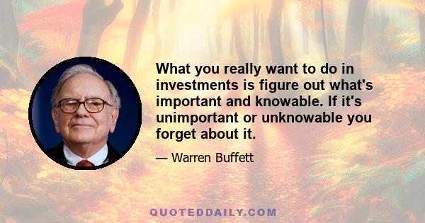 What you really want to do in investments is figure out what's important and knowable. If it's unimportant or unknowable you forget about it.