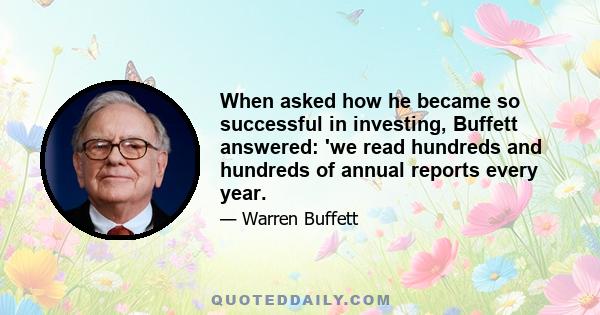 When asked how he became so successful in investing, Buffett answered: 'we read hundreds and hundreds of annual reports every year.