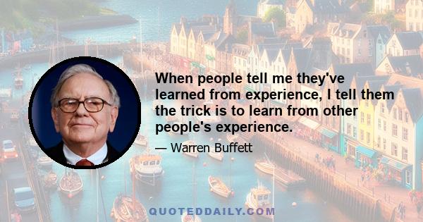 When people tell me they've learned from experience, I tell them the trick is to learn from other people's experience.