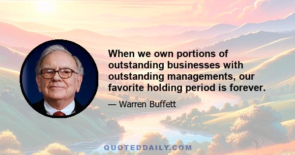 When we own portions of outstanding businesses with outstanding managements, our favorite holding period is forever.