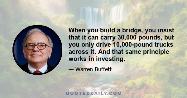 When you build a bridge, you insist that it can carry 30,000 pounds, but you only drive 10,000-pound trucks across it. And that same principle works in investing.