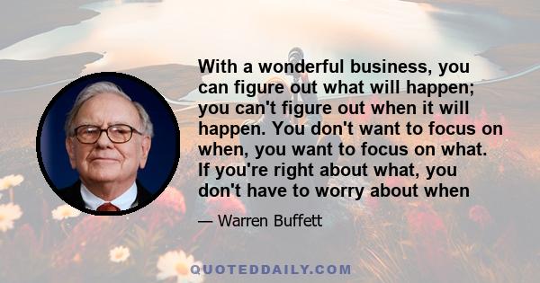 With a wonderful business, you can figure out what will happen; you can't figure out when it will happen. You don't want to focus on when, you want to focus on what. If you're right about what, you don't have to worry