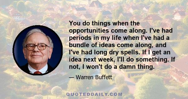 You do things when the opportunities come along. I've had periods in my life when I've had a bundle of ideas come along, and I've had long dry spells. If I get an idea next week, I'll do something. If not, I won't do a