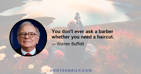 You don't ever ask a barber whether you need a haircut.