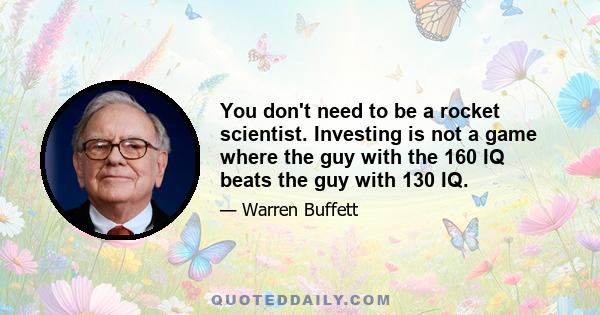 You don't need to be a rocket scientist. Investing is not a game where the guy with the 160 IQ beats the guy with 130 IQ.