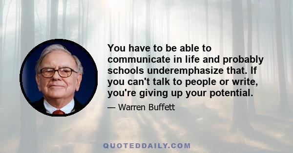 You have to be able to communicate in life and probably schools underemphasize that. If you can't talk to people or write, you're giving up your potential.