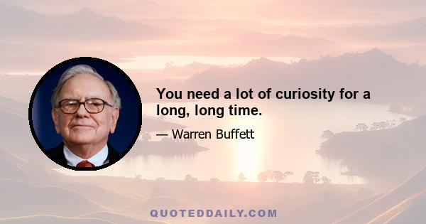 You need a lot of curiosity for a long, long time.