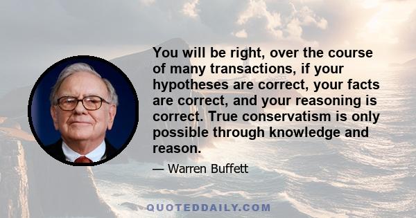 You will be right, over the course of many transactions, if your hypotheses are correct, your facts are correct, and your reasoning is correct. True conservatism is only possible through knowledge and reason.