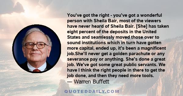 You've got the right - you've got a wonderful person with Sheila Bair, most of the viewers have never heard of Sheila Bair. [She] has taken eight percent of the deposits in the United States and seamlessly moved those