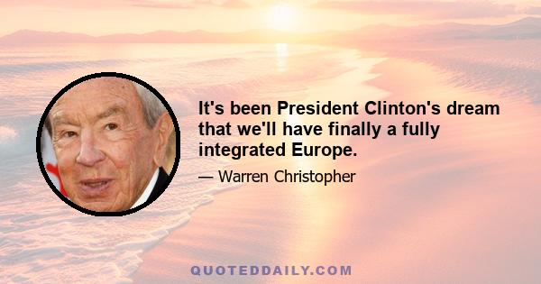 It's been President Clinton's dream that we'll have finally a fully integrated Europe.