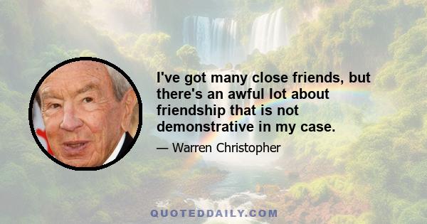 I've got many close friends, but there's an awful lot about friendship that is not demonstrative in my case.