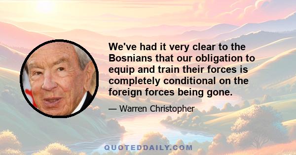 We've had it very clear to the Bosnians that our obligation to equip and train their forces is completely conditional on the foreign forces being gone.