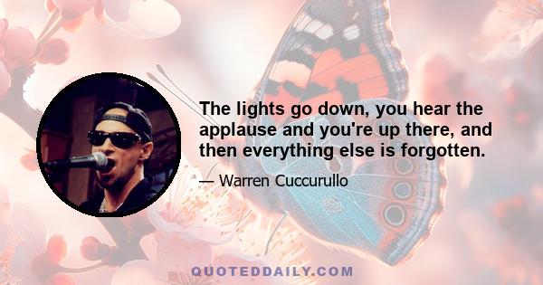 The lights go down, you hear the applause and you're up there, and then everything else is forgotten.