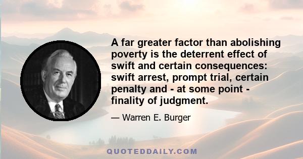 A far greater factor than abolishing poverty is the deterrent effect of swift and certain consequences: swift arrest, prompt trial, certain penalty and - at some point - finality of judgment.