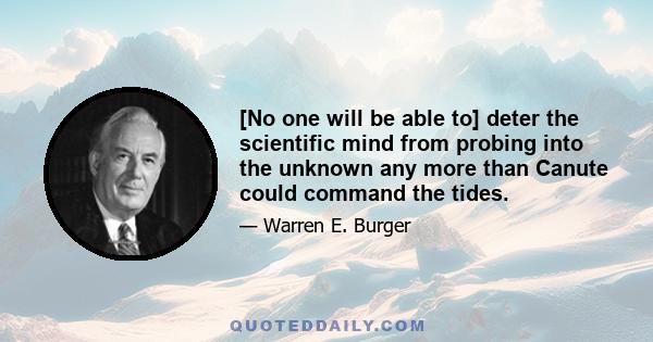 [No one will be able to] deter the scientific mind from probing into the unknown any more than Canute could command the tides.