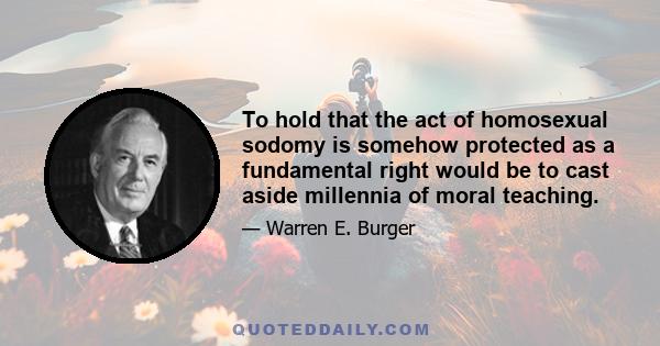 To hold that the act of homosexual sodomy is somehow protected as a fundamental right would be to cast aside millennia of moral teaching.