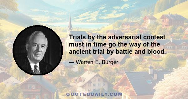 Trials by the adversarial contest must in time go the way of the ancient trial by battle and blood.