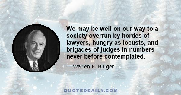 We may be well on our way to a society overrun by hordes of lawyers, hungry as locusts, and brigades of judges in numbers never before contemplated.