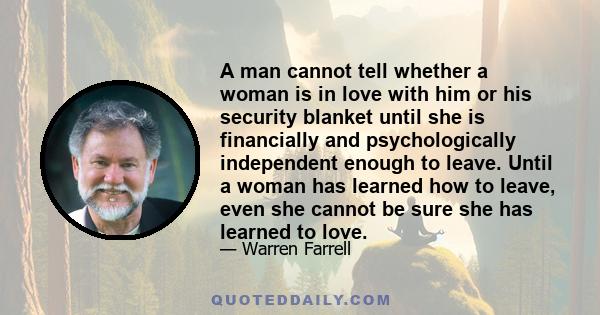 A man cannot tell whether a woman is in love with him or his security blanket until she is financially and psychologically independent enough to leave. Until a woman has learned how to leave, even she cannot be sure she 