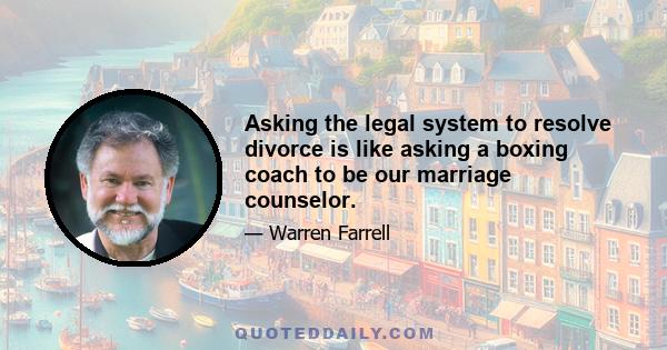 Asking the legal system to resolve divorce is like asking a boxing coach to be our marriage counselor.