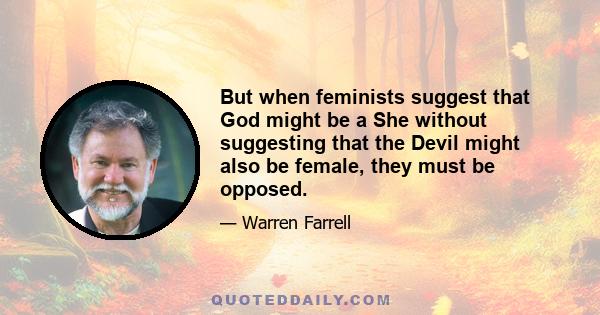 But when feminists suggest that God might be a She without suggesting that the Devil might also be female, they must be opposed.