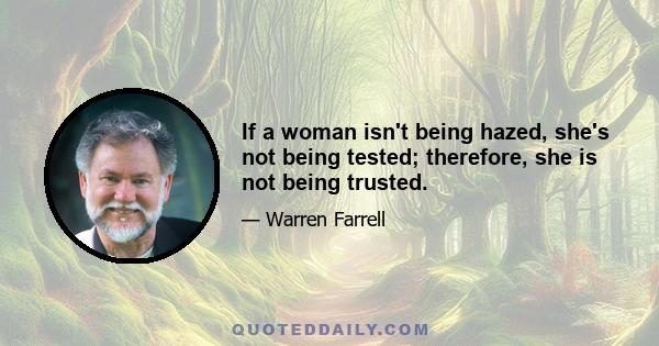 If a woman isn't being hazed, she's not being tested; therefore, she is not being trusted.