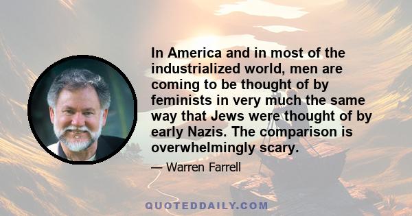 In America and in most of the industrialized world, men are coming to be thought of by feminists in very much the same way that Jews were thought of by early Nazis. The comparison is overwhelmingly scary.