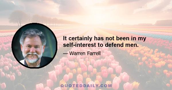 It certainly has not been in my self-interest to defend men.