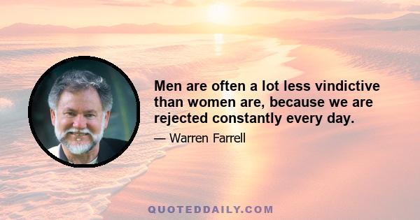 Men are often a lot less vindictive than women are, because we are rejected constantly every day.