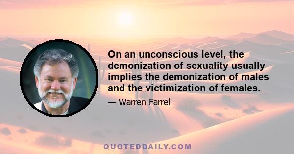 On an unconscious level, the demonization of sexuality usually implies the demonization of males and the victimization of females.