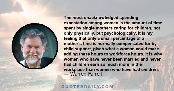 The most unacknowledged spending expectation among women is the amount of time spent by single mothers caring for children, not only physically, but psychologically. It is my feeling that only a small percentage of a