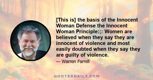 [This is] the basis of the Innocent Woman Defense the Innocent Woman Principle:;: Women are believed when they say they are innocent of violence and most easily doubted when they say they are guilty of violence.