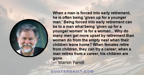 When a man is forced into early retirement, he is often being 'given up for a younger man.' Being forced into early retirement can be to a man what being 'given up for a younger woman' is for a woman... Why do many men