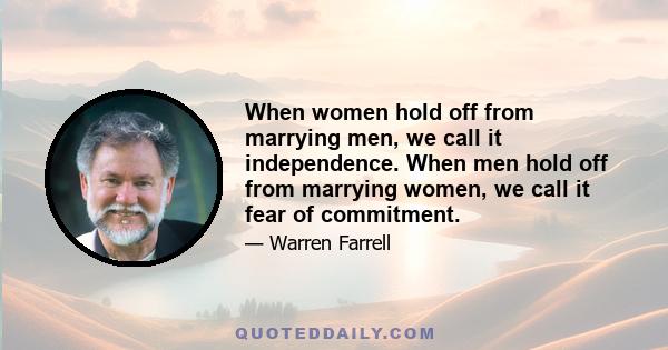 When women hold off from marrying men, we call it independence. When men hold off from marrying women, we call it fear of commitment.