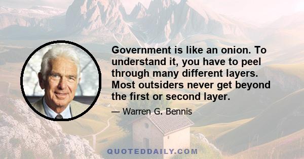 Government is like an onion. To understand it, you have to peel through many different layers. Most outsiders never get beyond the first or second layer.