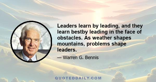 Leaders learn by leading, and they learn bestby leading in the face of obstacles. As weather shapes mountains, problems shape leaders.