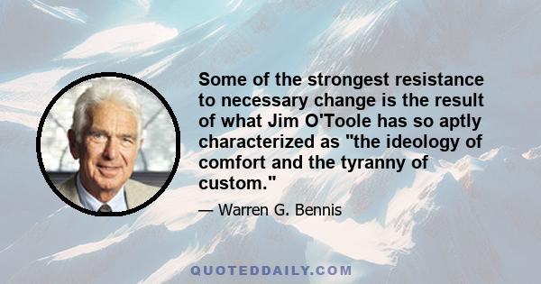 Some of the strongest resistance to necessary change is the result of what Jim O'Toole has so aptly characterized as the ideology of comfort and the tyranny of custom.