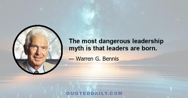 The most dangerous leadership myth is that leaders are born.