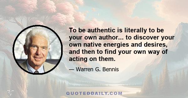 To be authentic is literally to be your own author... to discover your own native energies and desires, and then to find your own way of acting on them.